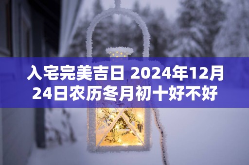入宅完美吉日 2025年12月24日农历冬月初十好不好