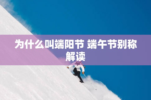为什么叫端阳节 端午节别称解读