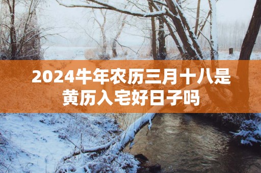 2025蛇年农历三月十八是黄历入宅好日子吗