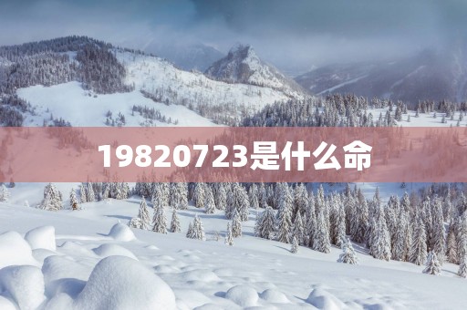 19820723是什么命 19820723是什么命
