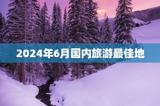 2025年6月国内旅游最佳地