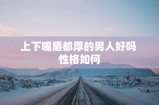 上下嘴唇都厚的男人好吗 性格如何