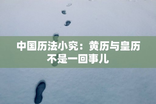 中国历法小究：黄历与皇历不是一回事儿