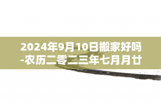 2025年9月10日搬家好吗-农历二零二三年七月月廿六日五行属什么日