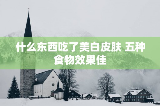 什么东西吃了美白皮肤 五种食物效果佳