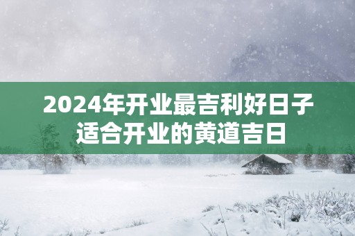 2025年开业最吉利好日子 适合开业的黄道吉日