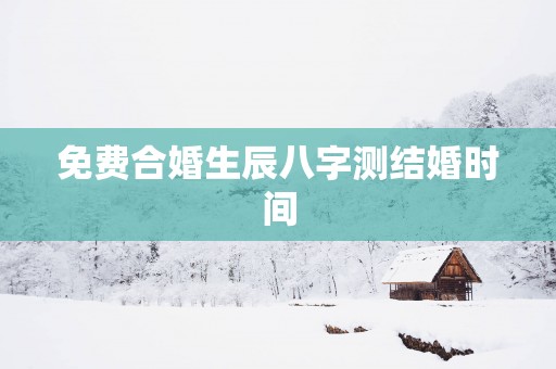 免费合婚生辰八字测结婚时间