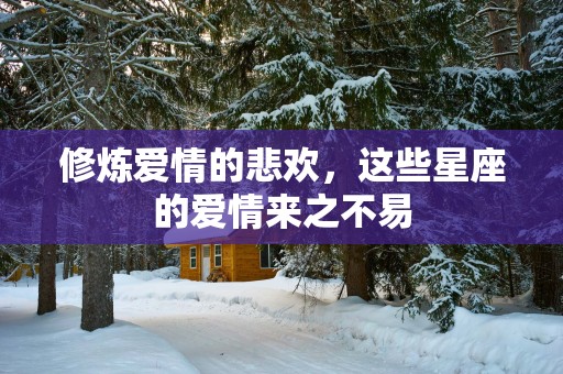修炼爱情的悲欢，这些星座的爱情来之不易