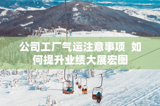 公司工厂气运注意事项  如何提升业绩大展宏图