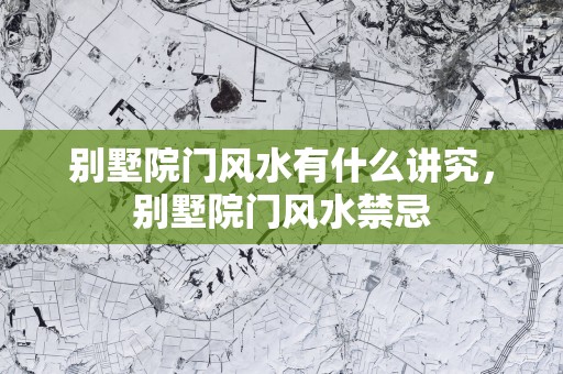 别墅院门风水有什么讲究，别墅院门风水禁忌