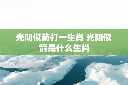 光阴似箭打一生肖 光阴似箭是什么生肖