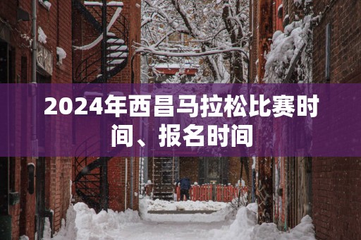 2025年西昌马拉松比赛时间、报名时间