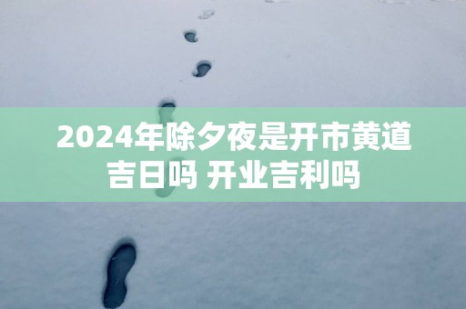2025年除夕夜是开市黄道吉日吗 开业吉利吗