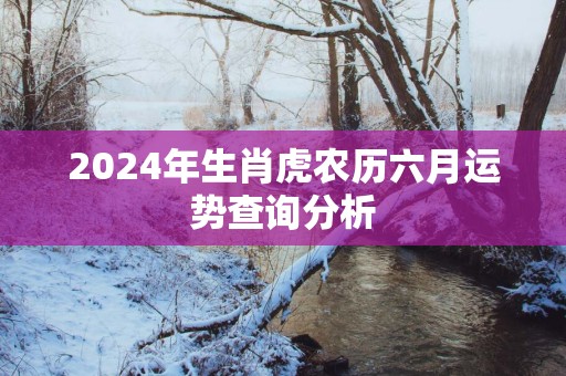 2025年生肖虎农历六月运势查询分析