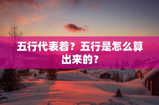 五行代表着？五行是怎么算出来的？
