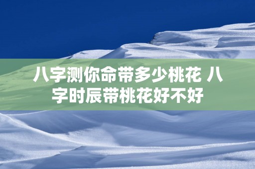 八字测你命带多少桃花 八字时辰带桃花好不好