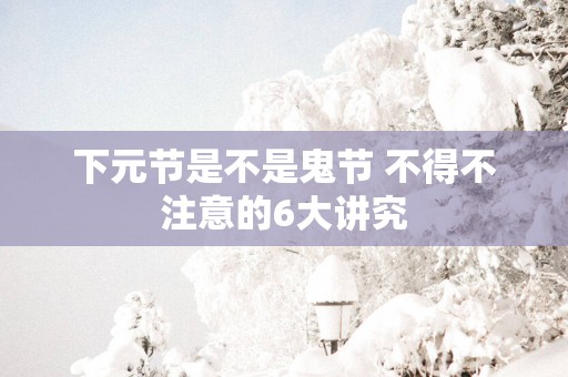 下元节是不是鬼节 不得不注意的6大讲究