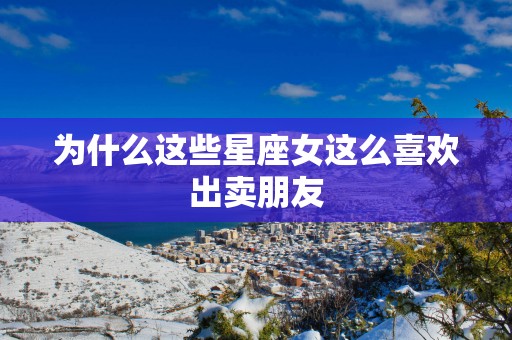 为什么这些星座女这么喜欢出卖朋友