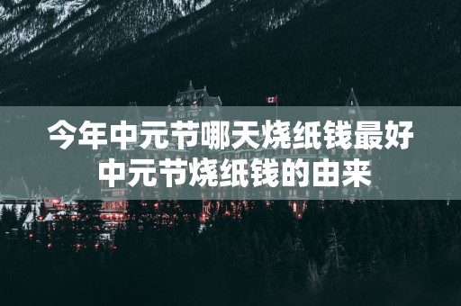 今年中元节哪天烧纸钱最好 中元节烧纸钱的由来