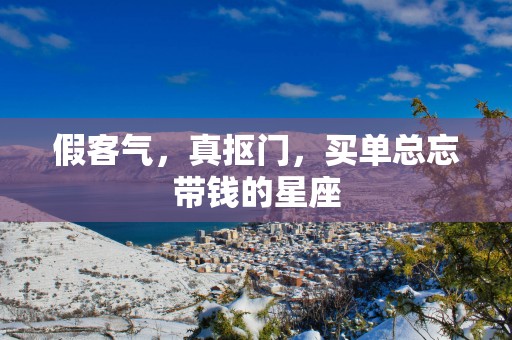 假客气，真抠门，买单总忘带钱的星座