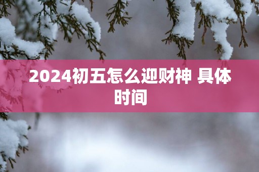 2025初五怎么迎财神 具体时间