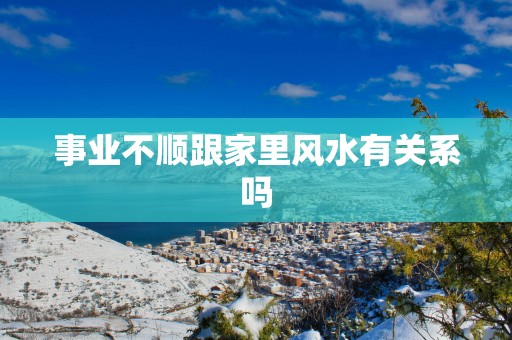 事业不顺跟家里风水有关系吗