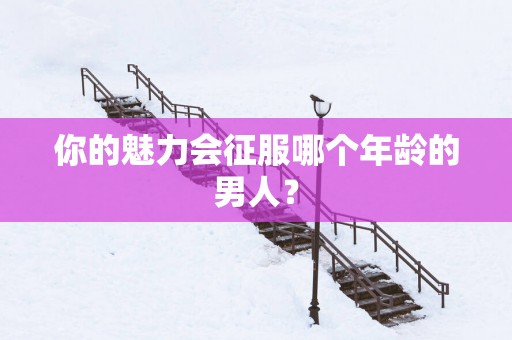 你的魅力会征服哪个年龄的男人？