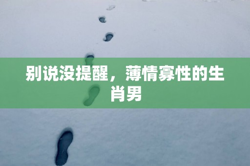 别说没提醒，薄情寡性的生肖男