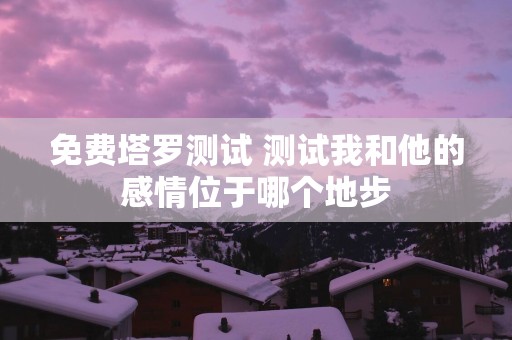 免费塔罗测试 测试我和他的感情位于哪个地步