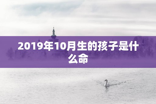 2019年10月生的孩子是什么命 2019年10月生的孩子是什么命