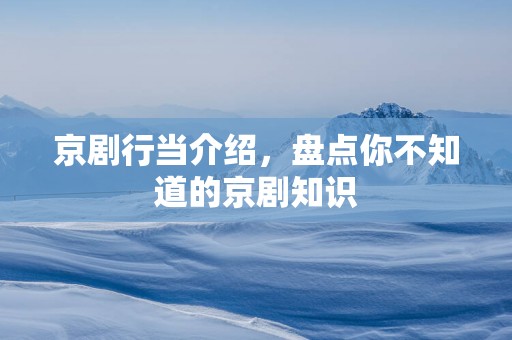 京剧行当介绍，盘点你不知道的京剧知识