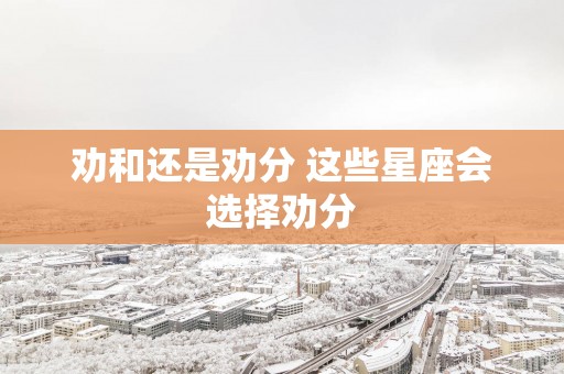劝和还是劝分 这些星座会选择劝分