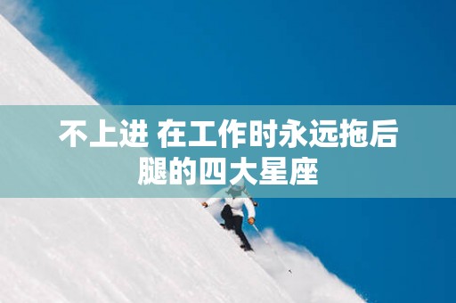不上进 在工作时永远拖后腿的四大星座