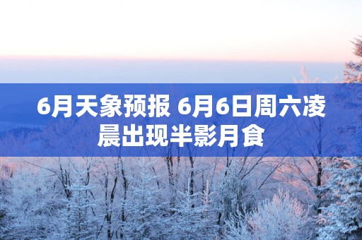 6月天象预报 6月6日周六凌晨出现半影月食