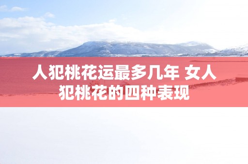 人犯桃花运最多几年 女人犯桃花的四种表现