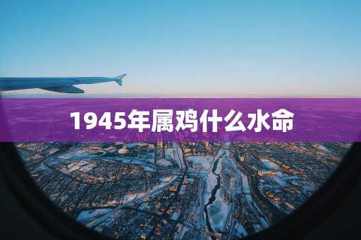 1945年属鸡什么水命