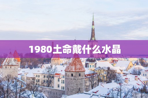 1980土命戴什么水晶
