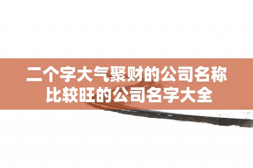 二个字大气聚财的公司名称 比较旺的公司名字大全