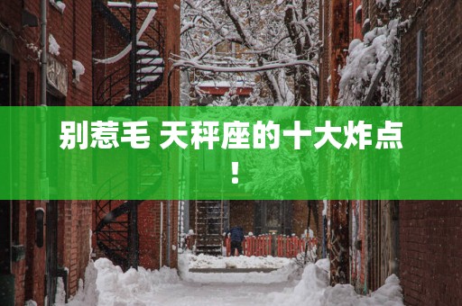 别惹毛 天秤座的十大炸点！