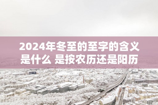 2025年冬至的至字的含义是什么 是按农历还是阳历算的