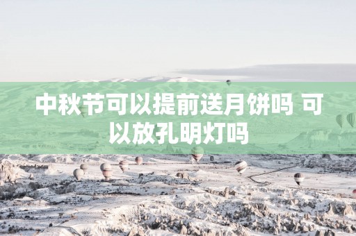 中秋节可以提前送月饼吗 可以放孔明灯吗