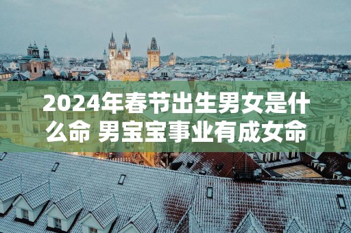 2025年春节出生男女是什么命 男宝宝事业有成女命富贵吉祥