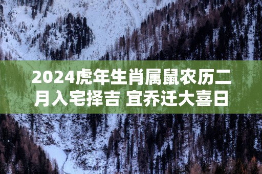 2025蛇年生肖属鼠农历二月入宅择吉 宜乔迁大喜日