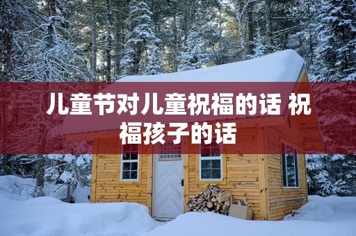 儿童节对儿童祝福的话 祝福孩子的话