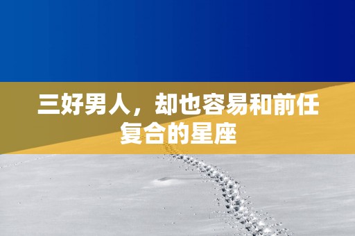 三好男人，却也容易和前任复合的星座
