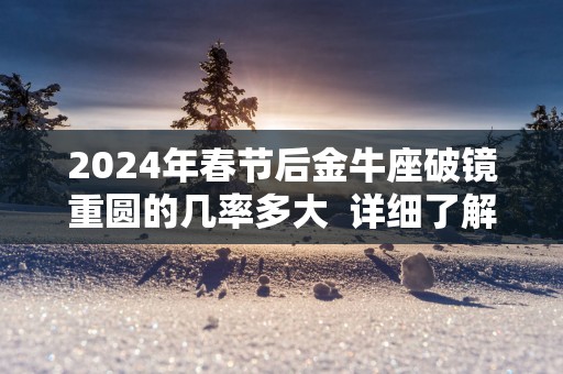 2025年春节后金牛座破镜重圆的几率多大  详细了解