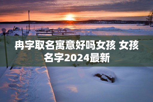 冉字取名寓意好吗女孩 女孩名字2025最新