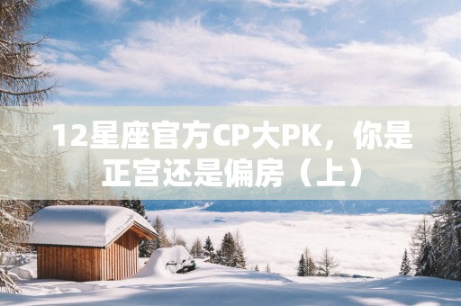 12星座官方CP大PK，你是正宫还是偏房（上）