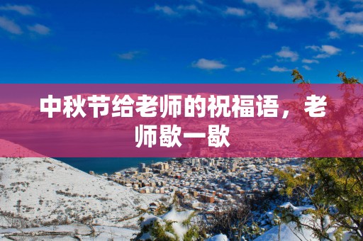 中秋节给老师的祝福语，老师歇一歇