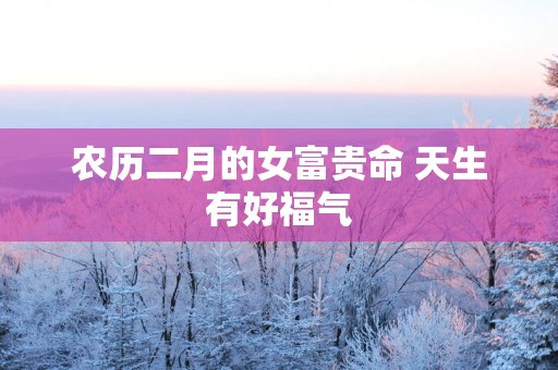 农历二月的女富贵命 天生有好福气